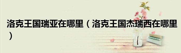 洛克王国瑞亚在哪里（洛克王国杰瑞西在哪里）