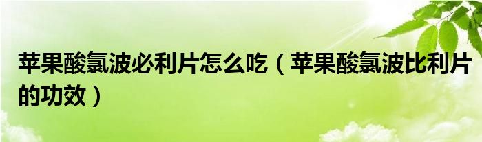 苹果酸氯波必利片怎么吃（苹果酸氯波比利片的功效）