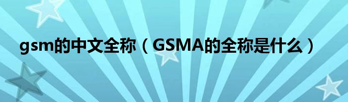 gsm的中文全称（GSMA的全称是什么）