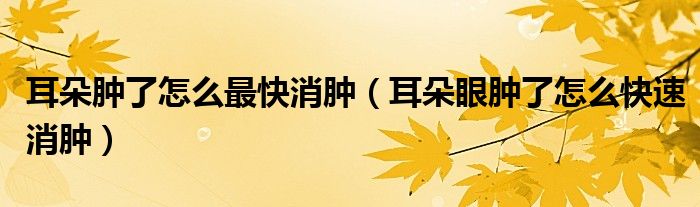 耳朵肿了怎么最快消肿（耳朵眼肿了怎么快速消肿）