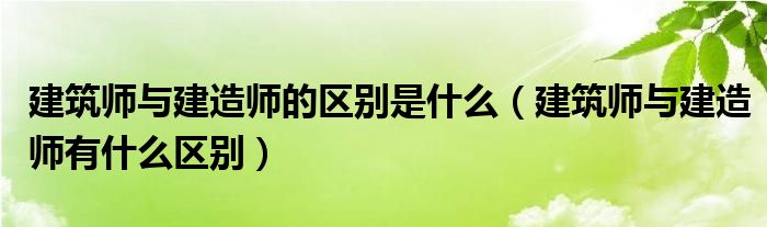 建筑师与建造师的区别是什么（建筑师与建造师有什么区别）
