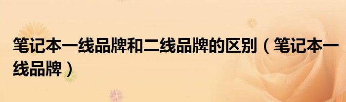 笔记本一线品牌和二线品牌的区别（笔记本一线品牌）