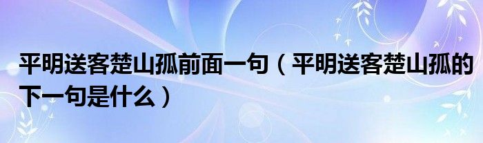 平明送客楚山孤前面一句（平明送客楚山孤的下一句是什么）