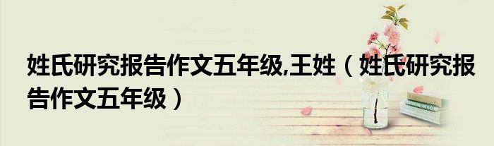 姓氏研究报告作文五年级,王姓（姓氏研究报告作文五年级）