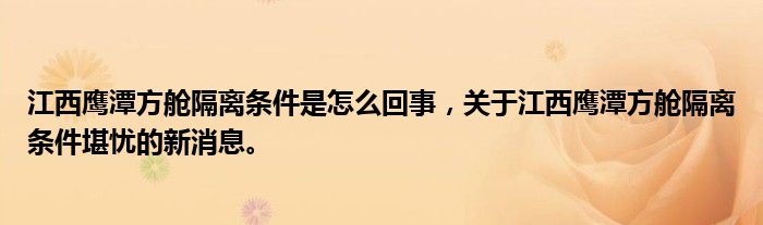 江西鹰潭方舱隔离条件是怎么回事，关于江西鹰潭方舱隔离条件堪忧的新消息。
