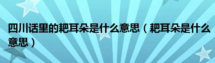 四川话里的耙耳朵是什么意思（耙耳朵是什么意思）