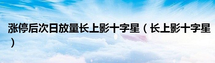 涨停后次日放量长上影十字星（长上影十字星）