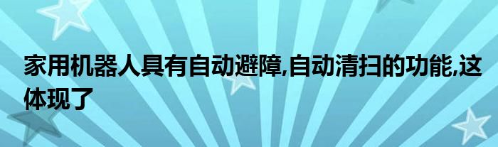 家用机器人具有自动避障,自动清扫的功能,这体现了