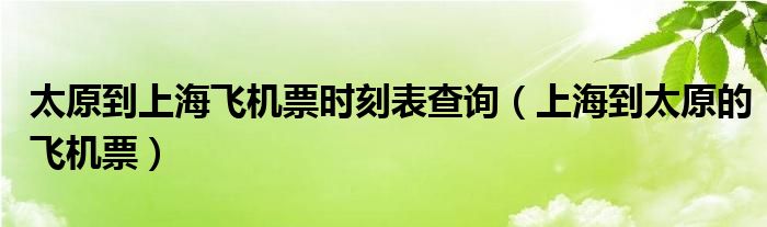 太原到上海飞机票时刻表查询（上海到太原的飞机票）