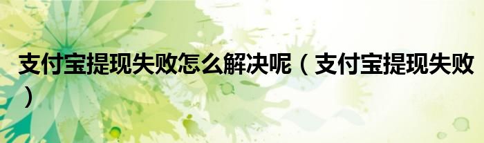 支付宝提现失败怎么解决呢（支付宝提现失败）