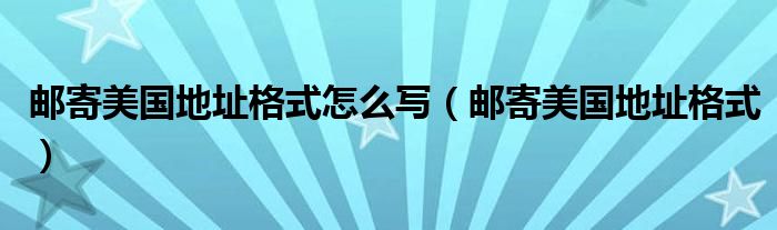 邮寄美国地址格式怎么写（邮寄美国地址格式）