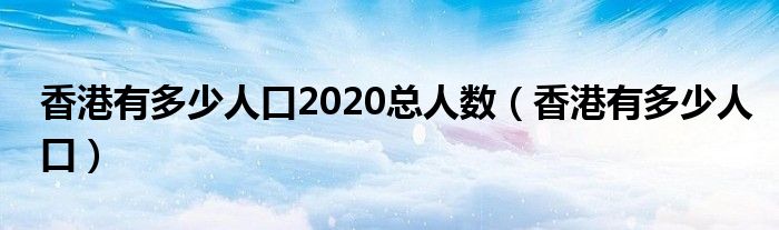 香港有多少人口2020总人数（香港有多少人口）