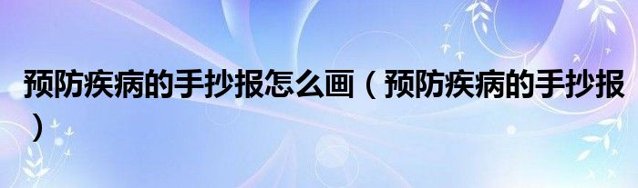 预防疾病的手抄报怎么画（预防疾病的手抄报）
