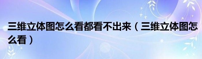 三维立体图怎么看都看不出来（三维立体图怎么看）