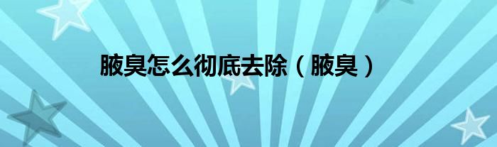 腋臭怎么彻底去除（腋臭）