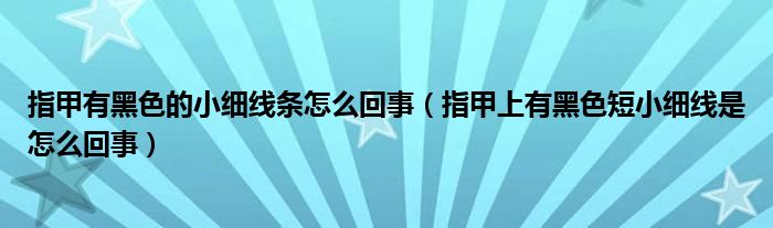 指甲有黑色的小细线条怎么回事（指甲上有黑色短小细线是怎么回事）