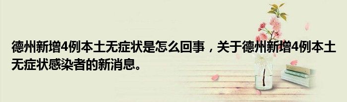 德州新增4例本土无症状是怎么回事，关于德州新增4例本土无症状感染者的新消息。