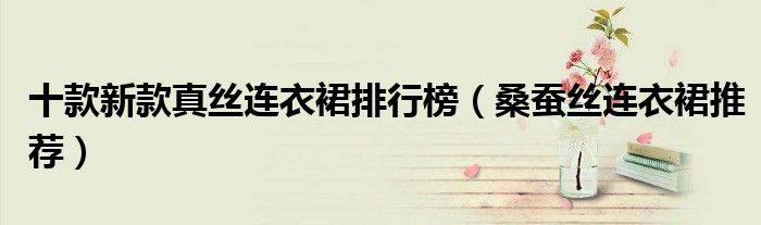 十款新款真丝连衣裙排行榜（桑蚕丝连衣裙推荐）