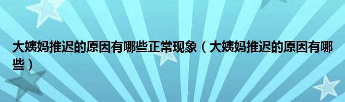 大姨妈推迟的原因有哪些正常现象（大姨妈推迟的原因有哪些）