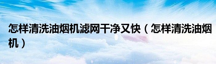 怎样清洗油烟机滤网干净又快（怎样清洗油烟机）