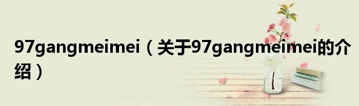 97gangmeimei（关于97gangmeimei的介绍）