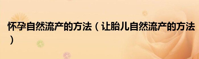 怀孕自然流产的方法（让胎儿自然流产的方法）
