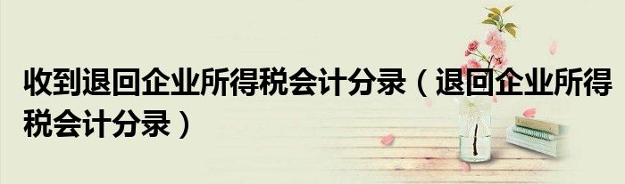 收到退回企业所得税会计分录（退回企业所得税会计分录）