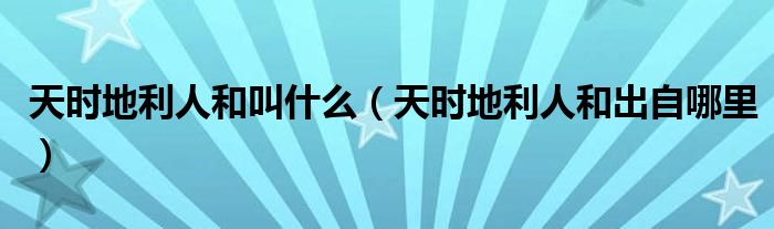 天时地利人和叫什么（天时地利人和出自哪里）