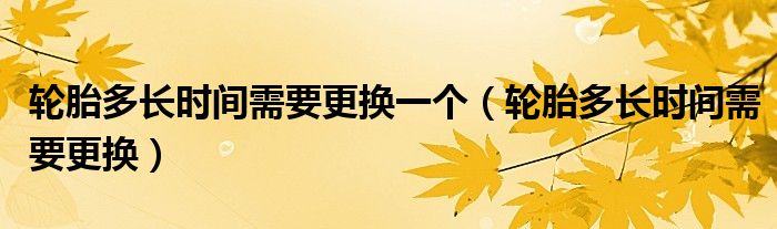 轮胎多长时间需要更换一个（轮胎多长时间需要更换）