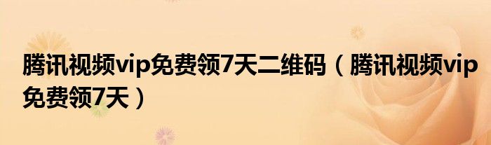 腾讯视频vip免费领7天二维码（腾讯视频vip免费领7天）