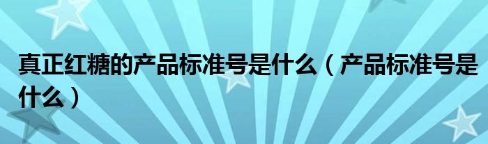 真正红糖的产品标准号是什么（产品标准号是什么）