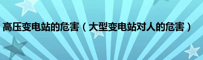 高压变电站的危害（大型变电站对人的危害）