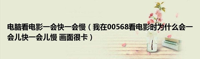 电脑看电影一会快一会慢（我在00568看电影时为什么会一会儿快一会儿慢 画面很卡）