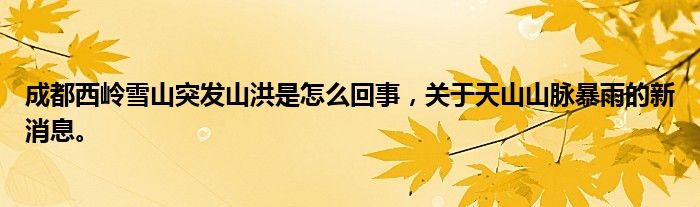 成都西岭雪山突发山洪是怎么回事，关于天山山脉暴雨的新消息。