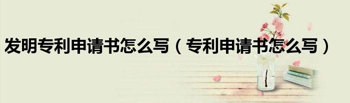 发明专利申请书怎么写（专利申请书怎么写）