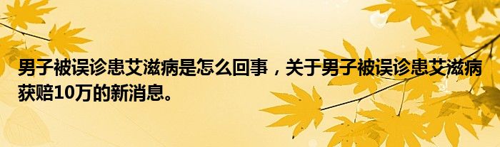 男子被误诊患艾滋病是怎么回事，关于男子被误诊患艾滋病获赔10万的新消息。