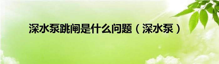 深水泵跳闸是什么问题（深水泵）