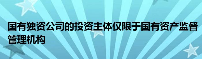 国有独资公司的投资主体仅限于国有资产监督管理机构