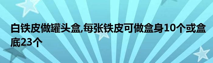 白铁皮做罐头盒,每张铁皮可做盒身10个或盒底23个