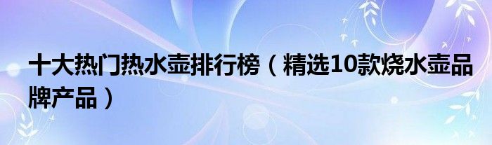 十大热门热水壶排行榜（精选10款烧水壶品牌产品）