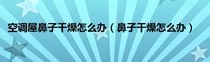 空调屋鼻子干燥怎么办（鼻子干燥怎么办）