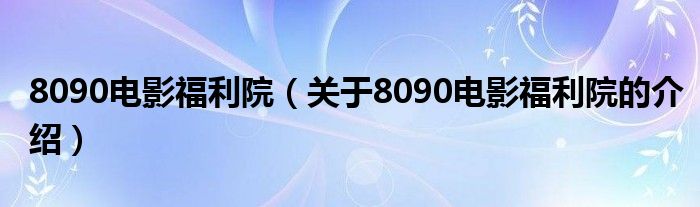 8090电影福利院（关于8090电影福利院的介绍）