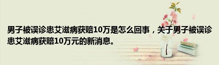 男子被误诊患艾滋病获赔10万是怎么回事，关于男子被误诊患艾滋病获赔10万元的新消息。