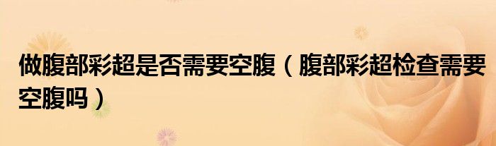 做腹部彩超是否需要空腹（腹部彩超检查需要空腹吗）