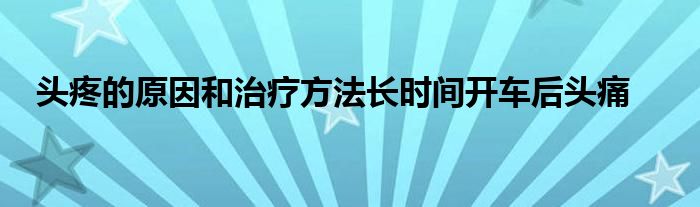 头疼的原因和治疗方法长时间开车后头痛