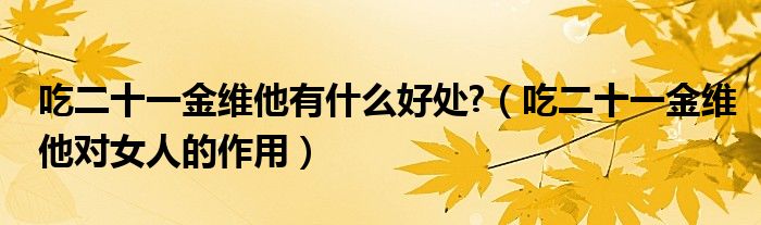 吃二十一金维他有什么好处?（吃二十一金维他对女人的作用）