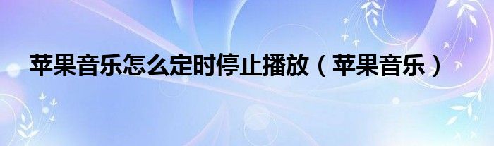 苹果音乐怎么定时停止播放（苹果音乐）