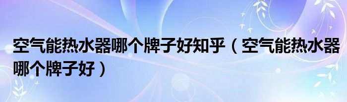 空气能热水器哪个牌子好知乎（空气能热水器哪个牌子好）
