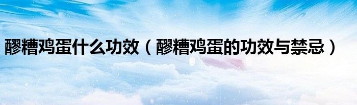 醪糟鸡蛋什么功效（醪糟鸡蛋的功效与禁忌）