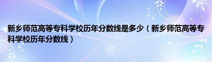 新乡师范高等专科学校历年分数线是多少（新乡师范高等专科学校历年分数线）